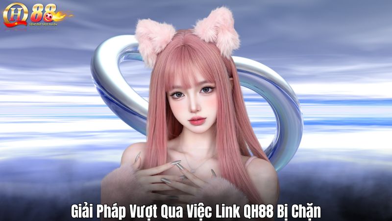 Giải Pháp Vượt Qua Việc Link QH88 Bị Chặn
